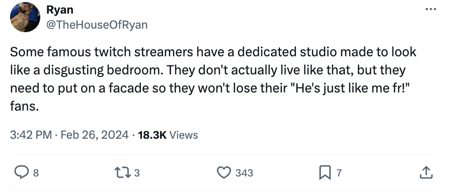number - Ryan Some famous twitch streamers have a dedicated studio made to look a disgusting bedroom. They don't actually live that, but they need to put on a facade so they won't lose their "He's just me fr!" fans. Views 8 173 343 7 ...